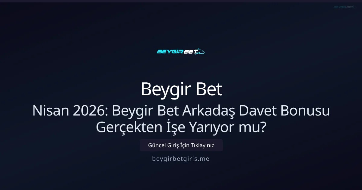 Nisan 2026: Beygir Bet Arkadaş Davet Bonusu Gerçekten İşe Yarıyor mu?